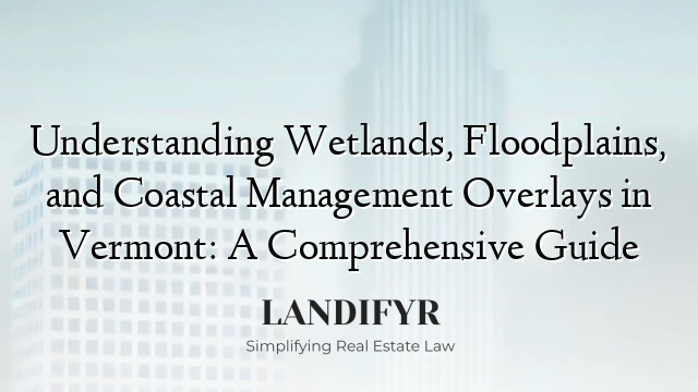 Understanding Wetlands, Floodplains, and Coastal Management Overlays in Vermont: A Comprehensive Guide