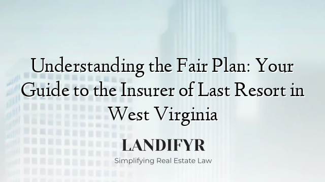 Understanding the Fair Plan: Your Guide to the Insurer of Last Resort in West Virginia