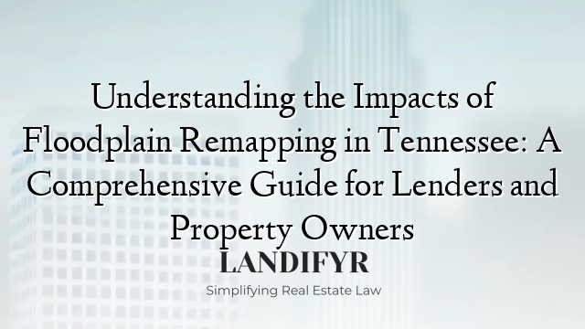 Understanding the Impacts of Floodplain Remapping in Tennessee: A Comprehensive Guide for Lenders and Property Owners