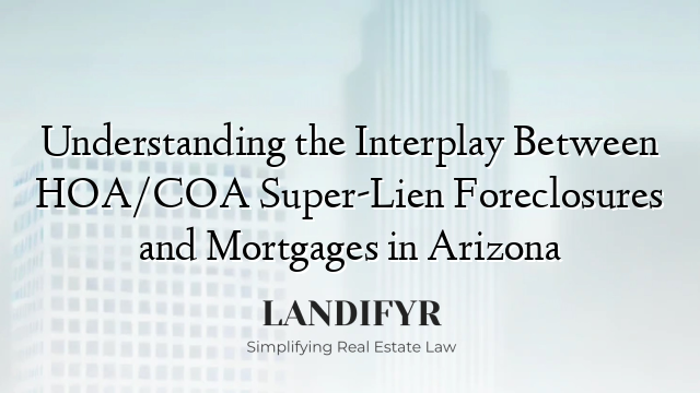 Understanding the Interplay Between HOA/COA Super-Lien Foreclosures and Mortgages in Arizona
