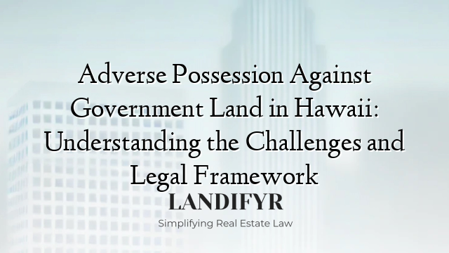 Adverse Possession Against Government Land in Hawaii: Understanding the Challenges and Legal Framework