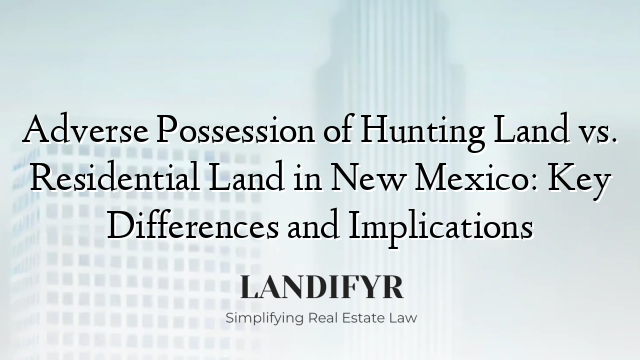 Adverse Possession of Hunting Land vs. Residential Land in New Mexico: Key Differences and Implications