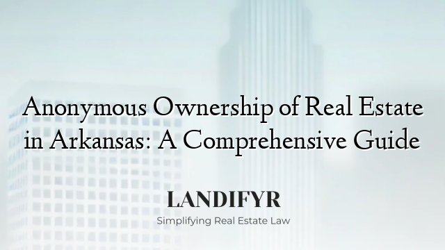 Anonymous Ownership of Real Estate in Arkansas: A Comprehensive Guide