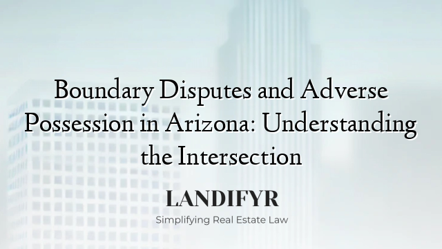 Boundary Disputes and Adverse Possession in Arizona: Understanding the Intersection