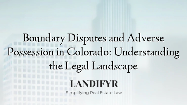 Boundary Disputes and Adverse Possession in Colorado: Understanding the Legal Landscape