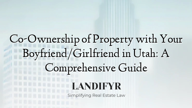 Co-Ownership of Property with Your Boyfriend/Girlfriend in Utah: A Comprehensive Guide