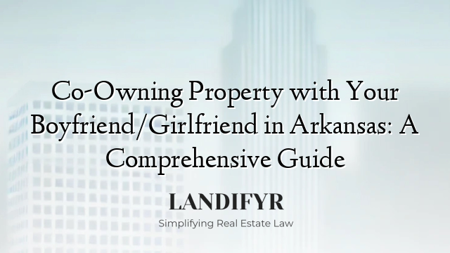 Co-Owning Property with Your Boyfriend/Girlfriend in Arkansas: A Comprehensive Guide