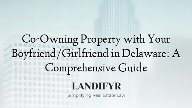 Co-Owning Property with Your Boyfriend/Girlfriend in Delaware: A Comprehensive Guide
