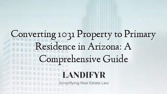 Converting 1031 Property to Primary Residence in Arizona: A Comprehensive Guide