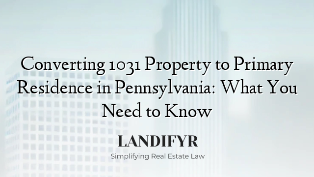 Converting 1031 Property to Primary Residence in Pennsylvania: What You Need to Know