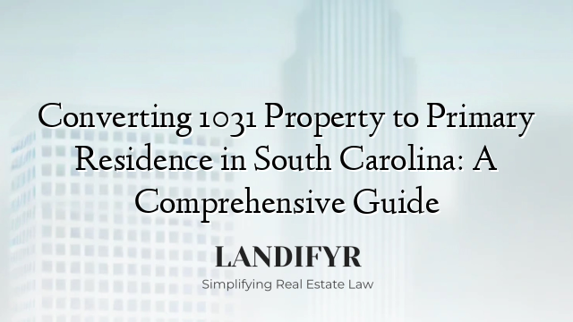 Converting 1031 Property to Primary Residence in South Carolina: A Comprehensive Guide