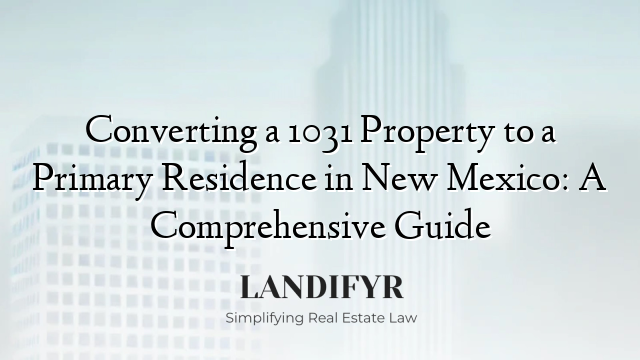 Converting a 1031 Property to a Primary Residence in New Mexico: A Comprehensive Guide