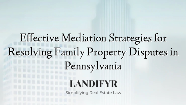 Effective Mediation Strategies for Resolving Family Property Disputes in Pennsylvania