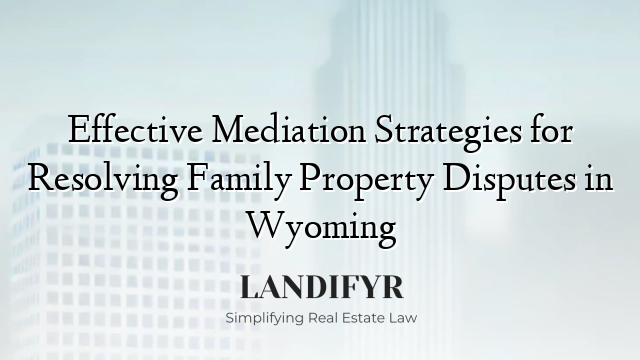 Effective Mediation Strategies for Resolving Family Property Disputes in Wyoming