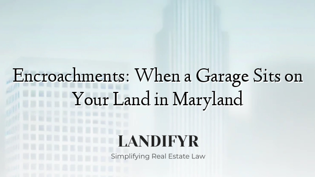 Encroachments: When a Garage Sits on Your Land in Maryland