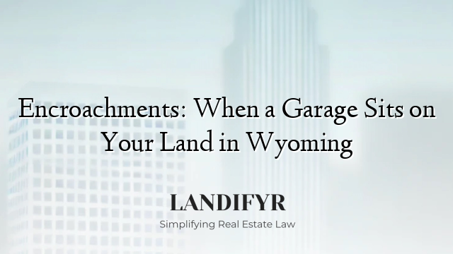 Encroachments: When a Garage Sits on Your Land in Wyoming