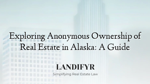 Exploring Anonymous Ownership of Real Estate in Alaska: A Guide