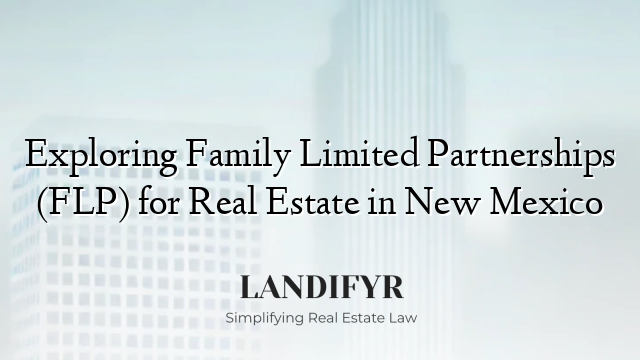 Exploring Family Limited Partnerships (FLP) for Real Estate in New Mexico