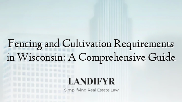 Fencing and Cultivation Requirements in Wisconsin: A Comprehensive Guide