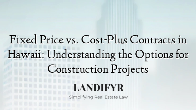 Fixed Price vs. Cost-Plus Contracts in Hawaii: Understanding the Options for Construction Projects