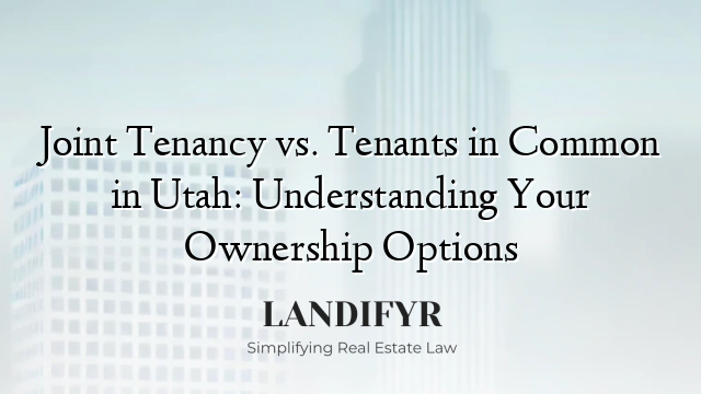 Joint Tenancy vs. Tenants in Common in Utah: Understanding Your Ownership Options