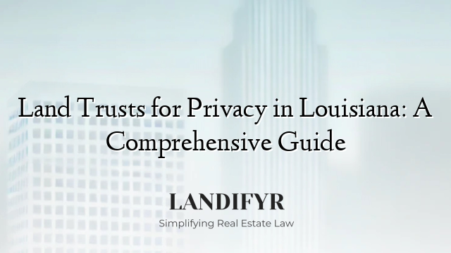 Land Trusts for Privacy in Louisiana: A Comprehensive Guide