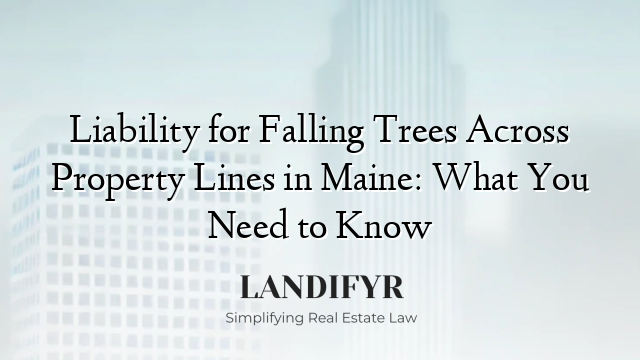 Liability for Falling Trees Across Property Lines in Maine: What You Need to Know