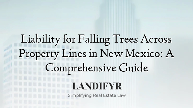 Liability for Falling Trees Across Property Lines in New Mexico: A Comprehensive Guide