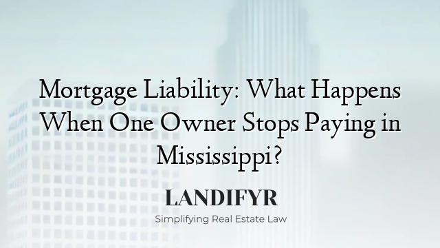 Mortgage Liability: What Happens When One Owner Stops Paying in Mississippi?