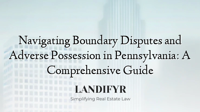 Navigating Boundary Disputes and Adverse Possession in Pennsylvania: A Comprehensive Guide