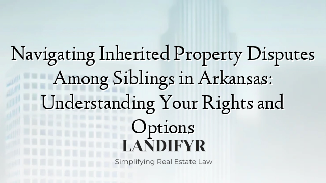 Navigating Inherited Property Disputes Among Siblings in Arkansas: Understanding Your Rights and Options