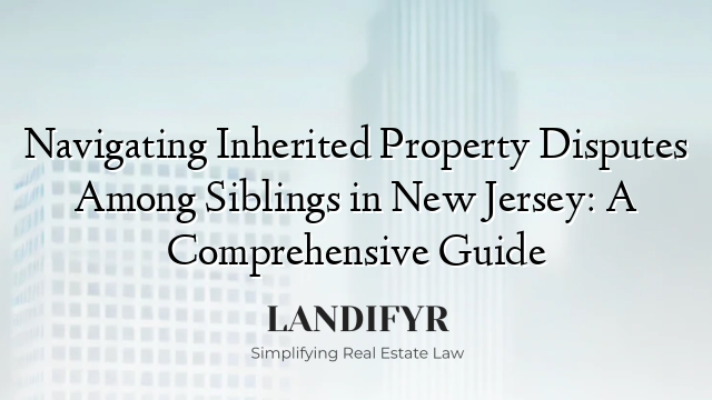 Navigating Inherited Property Disputes Among Siblings in New Jersey: A Comprehensive Guide