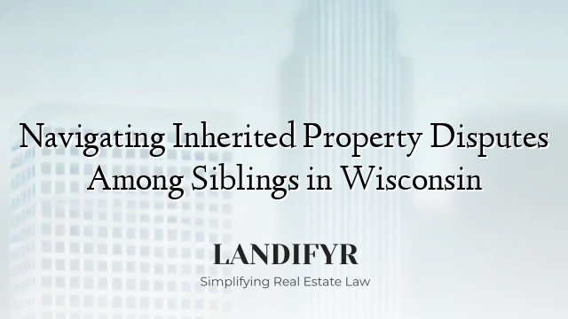 Navigating Inherited Property Disputes Among Siblings in Wisconsin