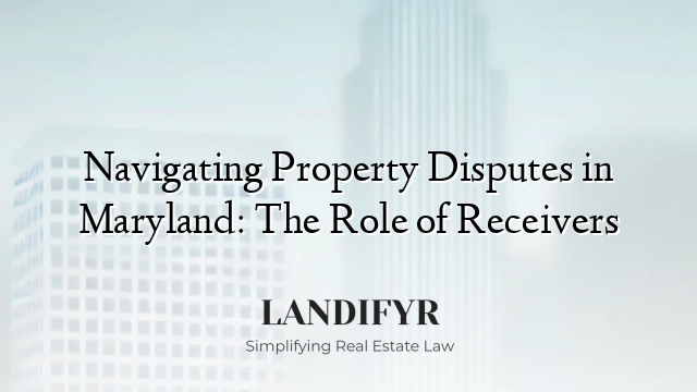 Navigating Property Disputes in Maryland: The Role of Receivers