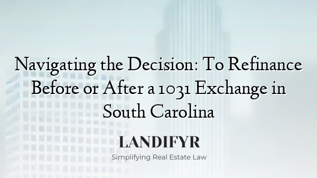 Navigating the Decision: To Refinance Before or After a 1031 Exchange in South Carolina