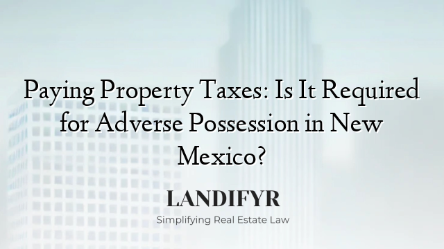 Paying Property Taxes: Is It Required for Adverse Possession in New Mexico?