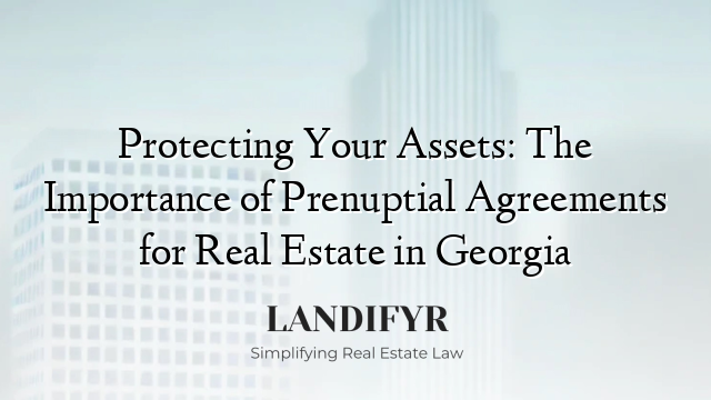 Protecting Your Assets: The Importance of Prenuptial Agreements for Real Estate in Georgia