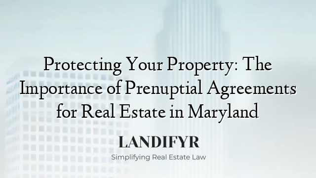 Protecting Your Property: The Importance of Prenuptial Agreements for Real Estate in Maryland