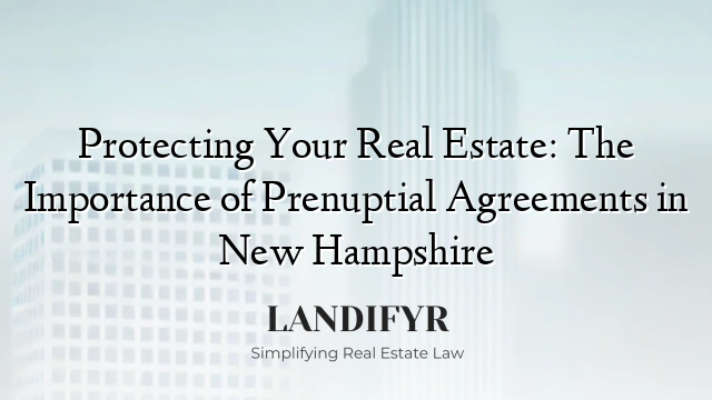 Protecting Your Real Estate: The Importance of Prenuptial Agreements in New Hampshire