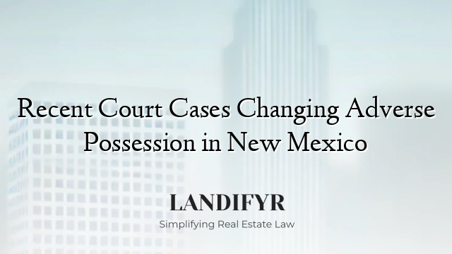 Recent Court Cases Changing Adverse Possession in New Mexico