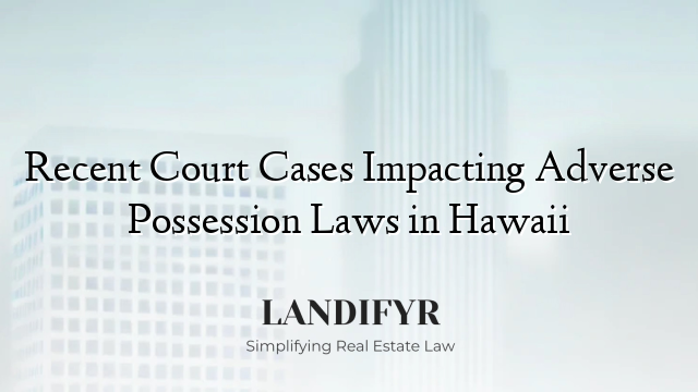 Recent Court Cases Impacting Adverse Possession Laws in Hawaii