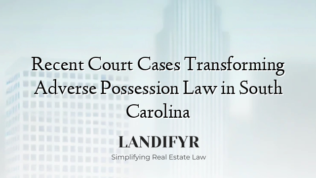 Recent Court Cases Transforming Adverse Possession Law in South Carolina
