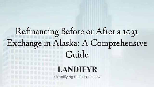 Refinancing Before or After a 1031 Exchange in Alaska: A Comprehensive Guide