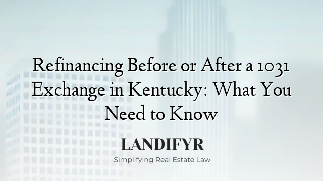 Refinancing Before or After a 1031 Exchange in Kentucky: What You Need to Know