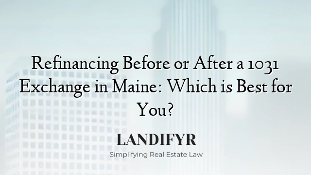 Refinancing Before or After a 1031 Exchange in Maine: Which is Best for You?