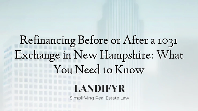 Refinancing Before or After a 1031 Exchange in New Hampshire: What You Need to Know