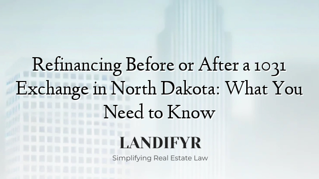 Refinancing Before or After a 1031 Exchange in North Dakota: What You Need to Know