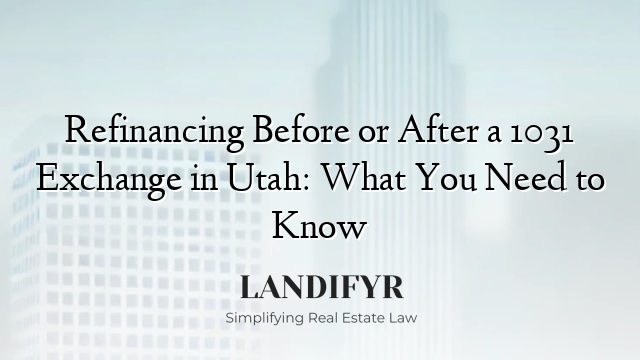 Refinancing Before or After a 1031 Exchange in Utah: What You Need to Know