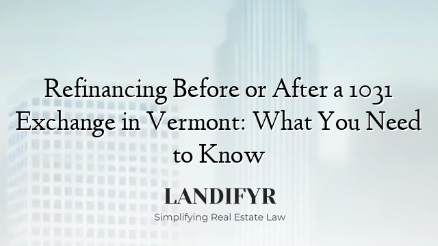 Refinancing Before or After a 1031 Exchange in Vermont: What You Need to Know