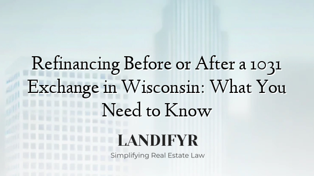 Refinancing Before or After a 1031 Exchange in Wisconsin: What You Need to Know